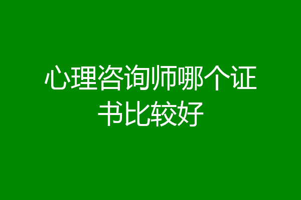 心理咨询师哪个证书比较好