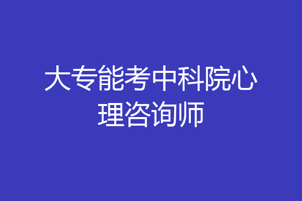 大专能考中科院心理咨询师