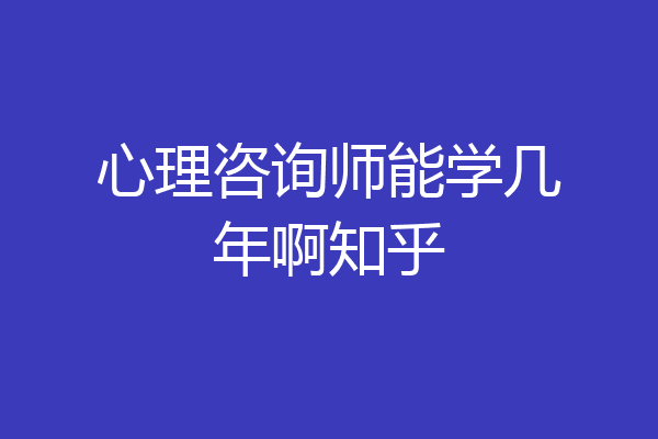 心理咨询师能学几年啊知乎
