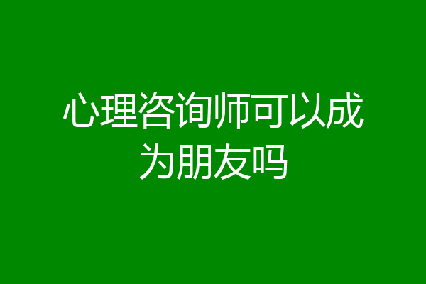 心理咨询师可以成为朋友吗