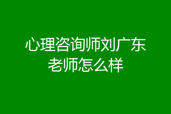 心理咨询师刘广东老师怎么样