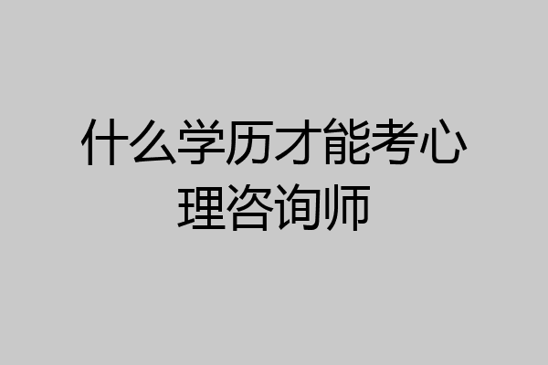 什么学历才能考心理咨询师