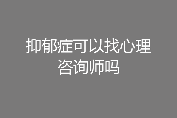 抑郁症可以找心理咨询师吗