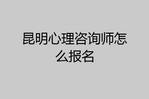 昆明心理咨询师怎么报名