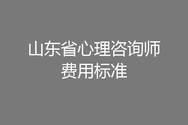 山东省心理咨询师费用标准