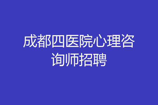 成都四医院心理咨询师招聘