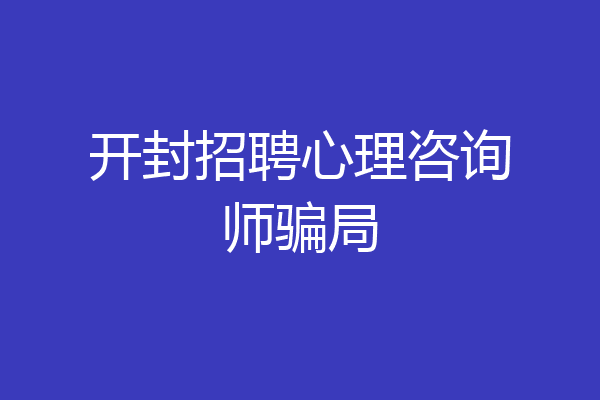 开封招聘心理咨询师骗局