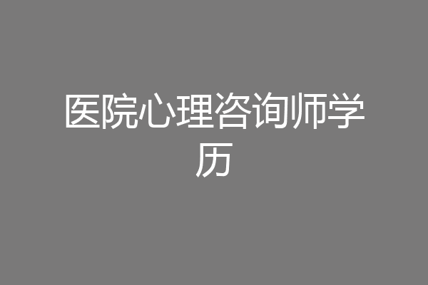 医院心理咨询师学历