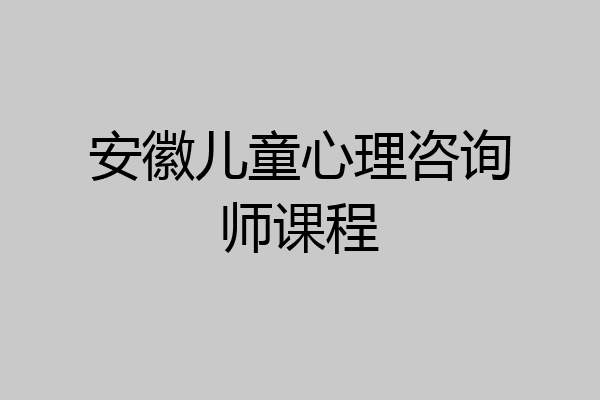 安徽儿童心理咨询师课程
