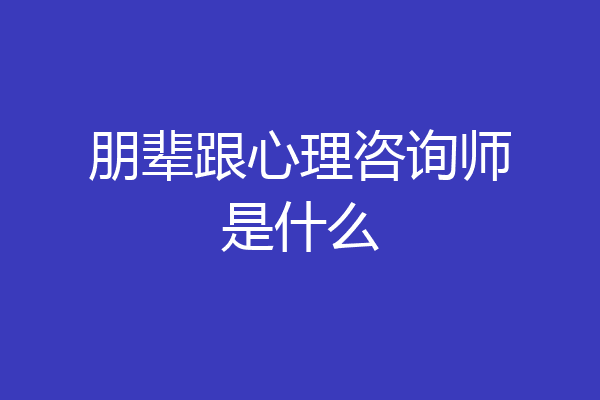 朋辈跟心理咨询师是什么
