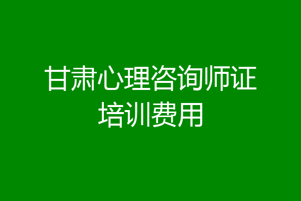 甘肃心理咨询师证培训费用
