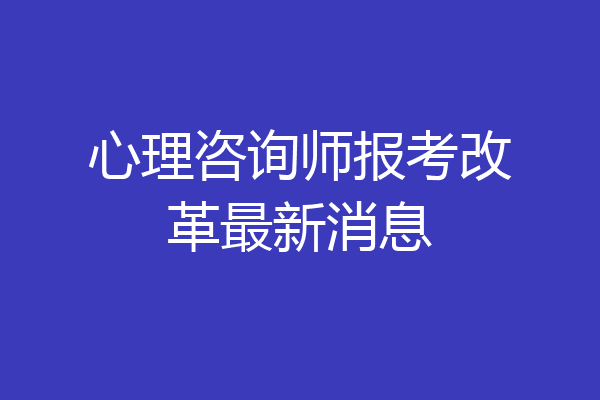 心理咨询师报考改革最新消息
