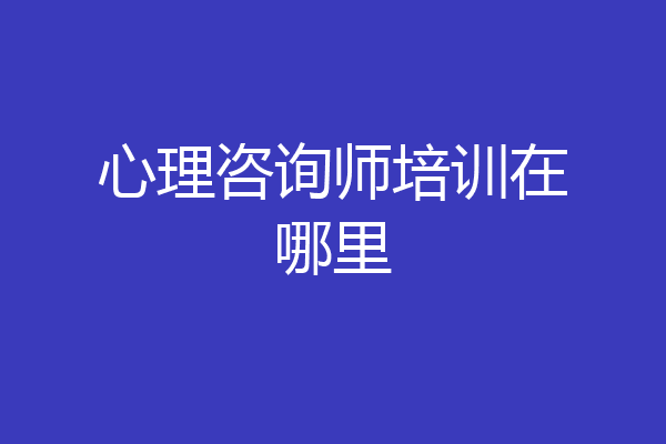 心理咨询师培训在哪里