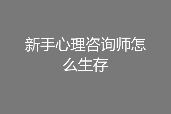 新手心理咨询师怎么生存