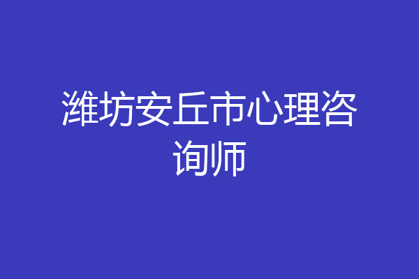 潍坊安丘市心理咨询师