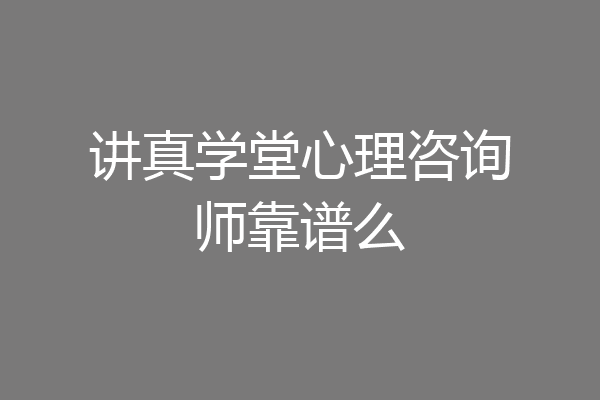 讲真学堂心理咨询师靠谱么