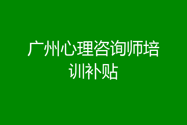 广州心理咨询师培训补贴