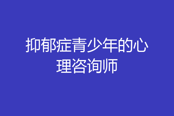 抑郁症青少年的心理咨询师