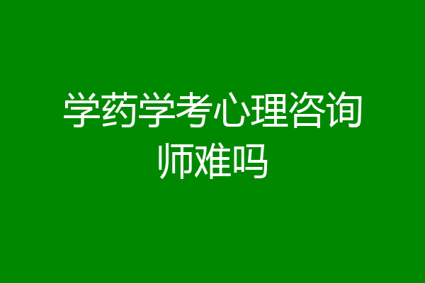 学药学考心理咨询师难吗