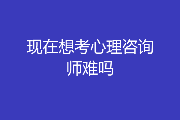 现在想考心理咨询师难吗