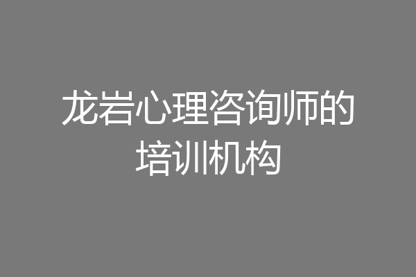 龙岩心理咨询师的培训机构