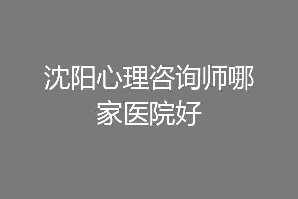 沈阳心理咨询师哪家医院好