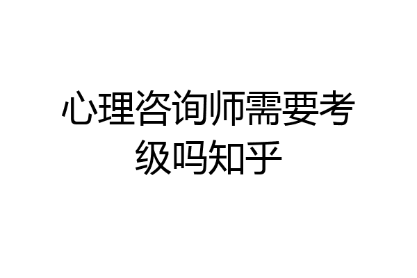 心理咨询师需要考级吗知乎