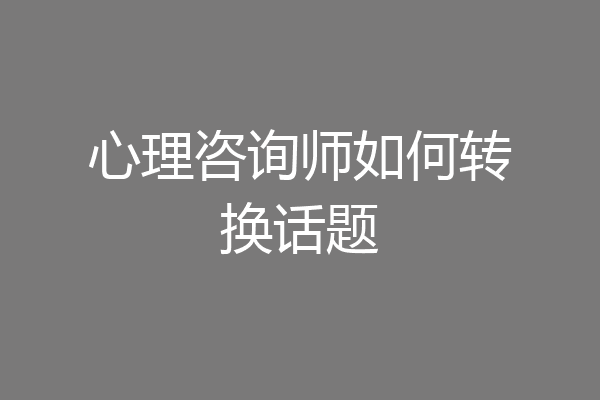 心理咨询师如何转换话题