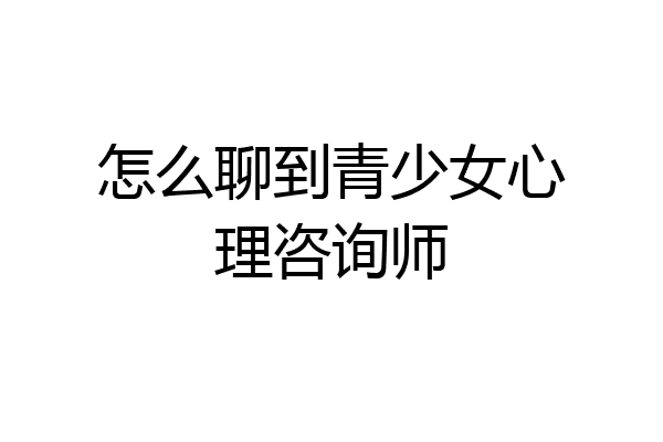 怎么聊到青少女心理咨询师
