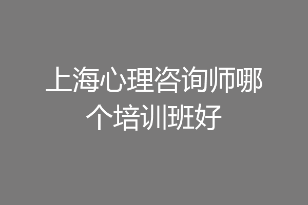 上海心理咨询师哪个培训班好