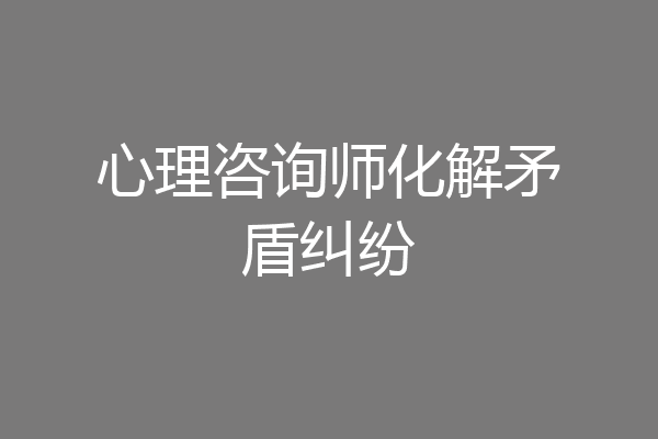 心理咨询师化解矛盾纠纷