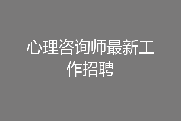 心理咨询师最新工作招聘