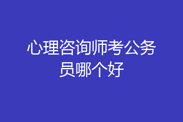 心理咨询师考公务员哪个好