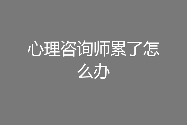 心理咨询师累了怎么办
