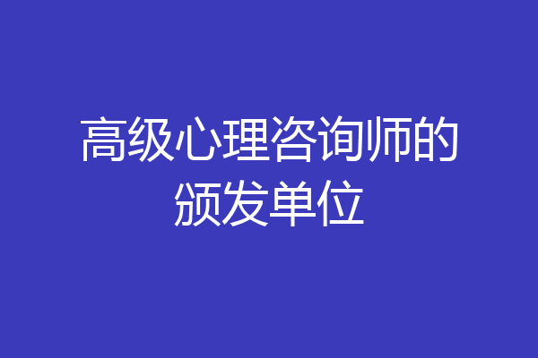 高级心理咨询师的颁发单位