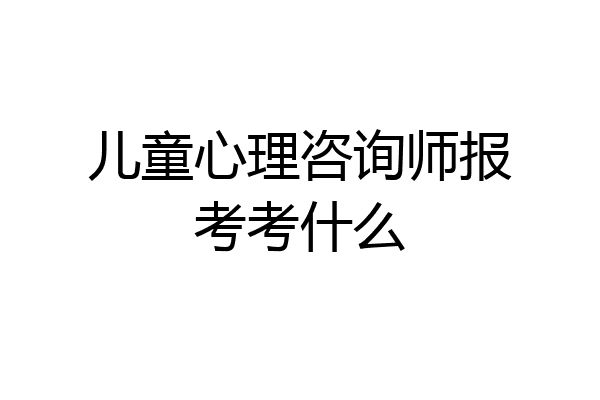 儿童心理咨询师报考考什么