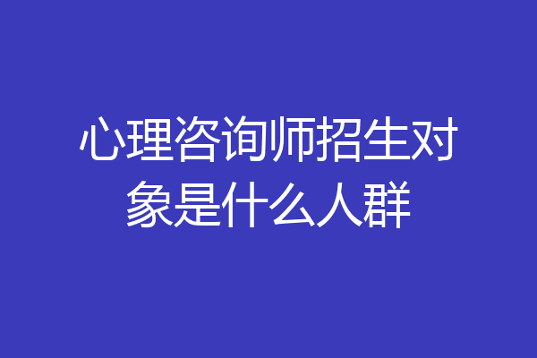 心理咨询师招生对象是什么人群