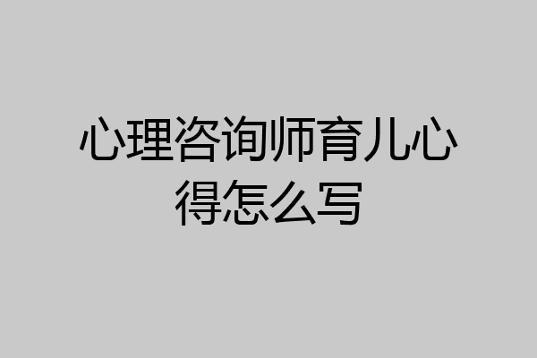 心理咨询师育儿心得怎么写