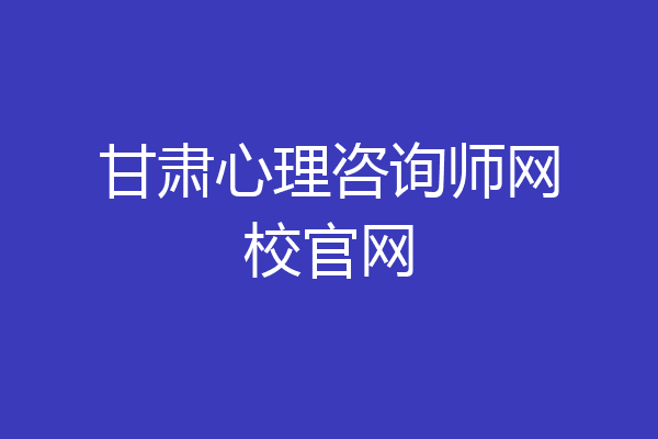 甘肃心理咨询师网校官网