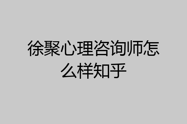 徐聚心理咨询师怎么样知乎
