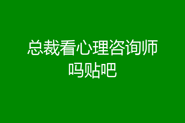 总裁看心理咨询师吗贴吧