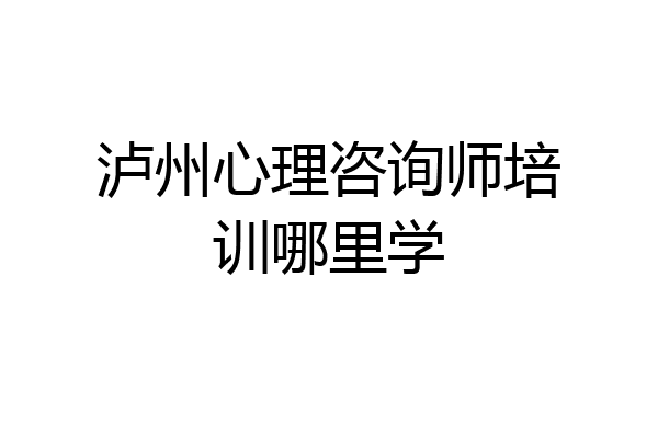 泸州心理咨询师培训哪里学