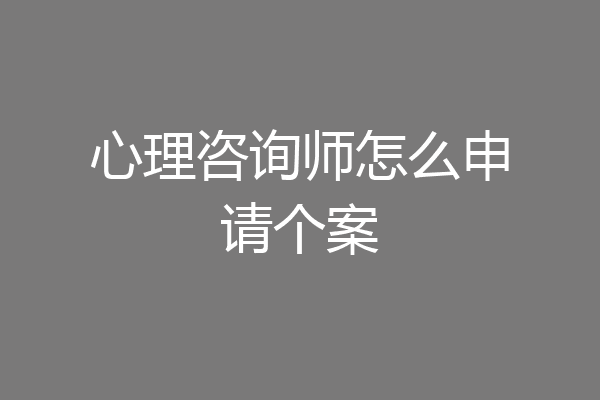 心理咨询师怎么申请个案