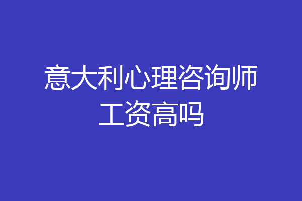 意大利心理咨询师工资高吗