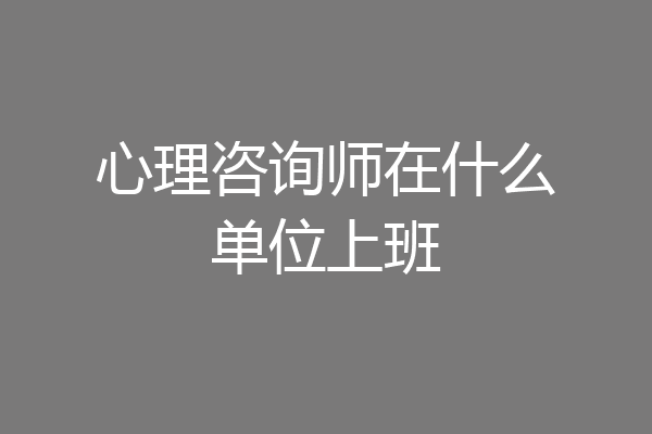 心理咨询师在什么单位上班
