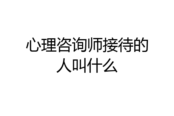 心理咨询师接待的人叫什么