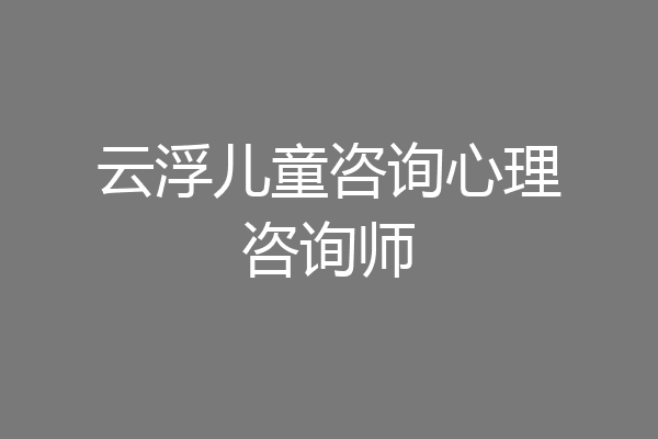 云浮儿童咨询心理咨询师