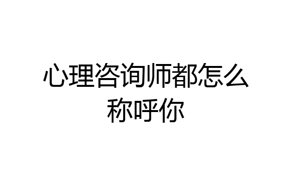 心理咨询师都怎么称呼你