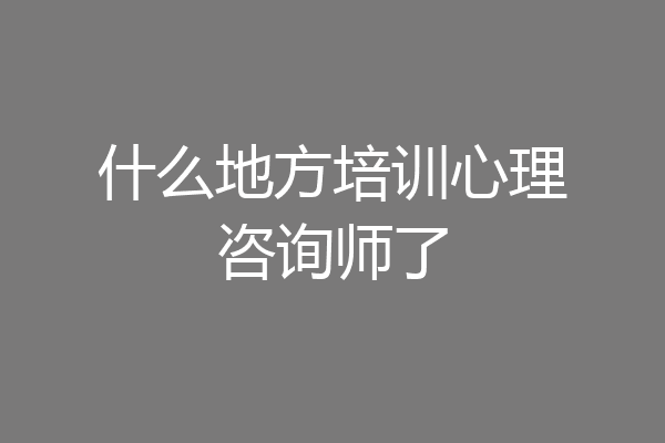 什么地方培训心理咨询师了