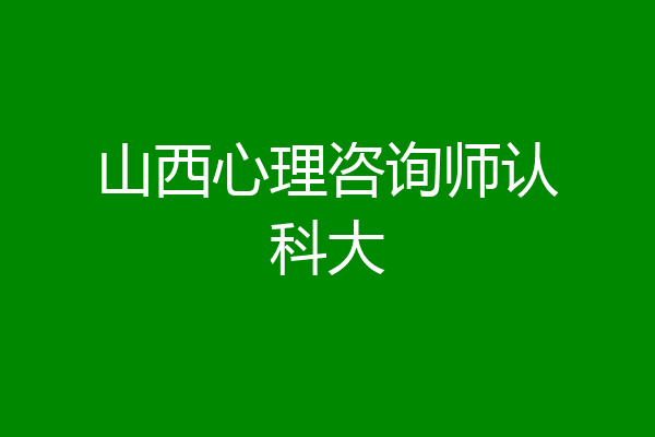 山西心理咨询师认科大